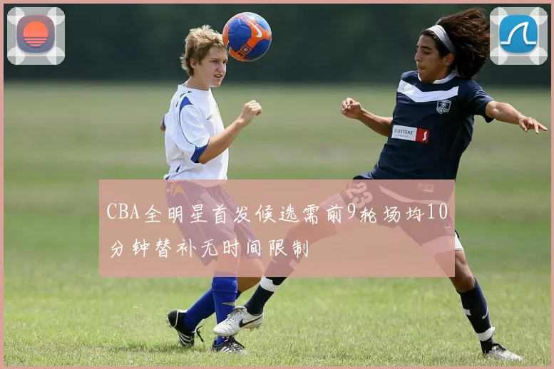 CBA全明星首发候选需前9轮场均10分钟替补无时间限制