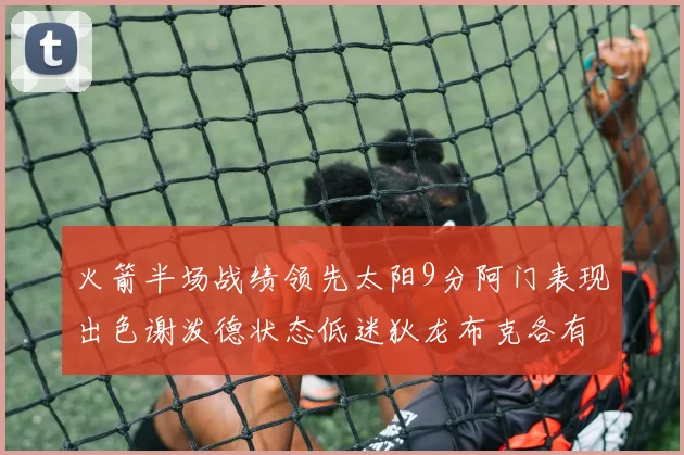 火箭半场战绩领先太阳9分阿门表现出色谢泼德状态低迷狄龙布克各有贡献