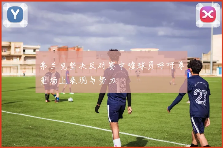 弗兰克坚决反对赛中嘘球员呼吁尊重场上表现与努力