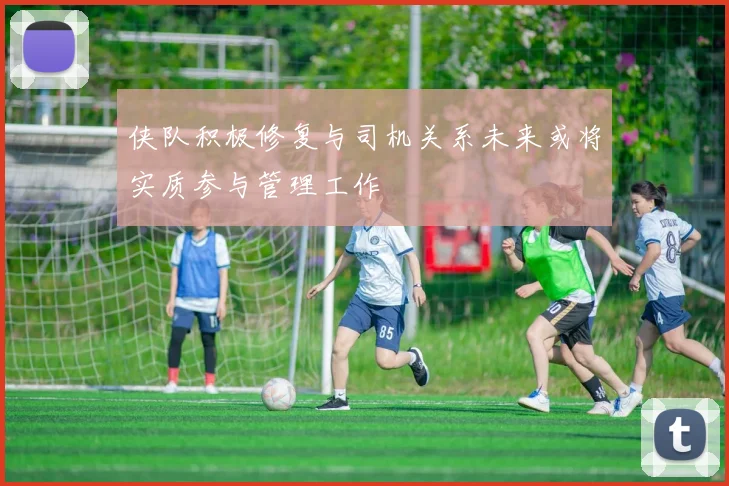 侠队积极修复与司机关系未来或将实质参与管理工作