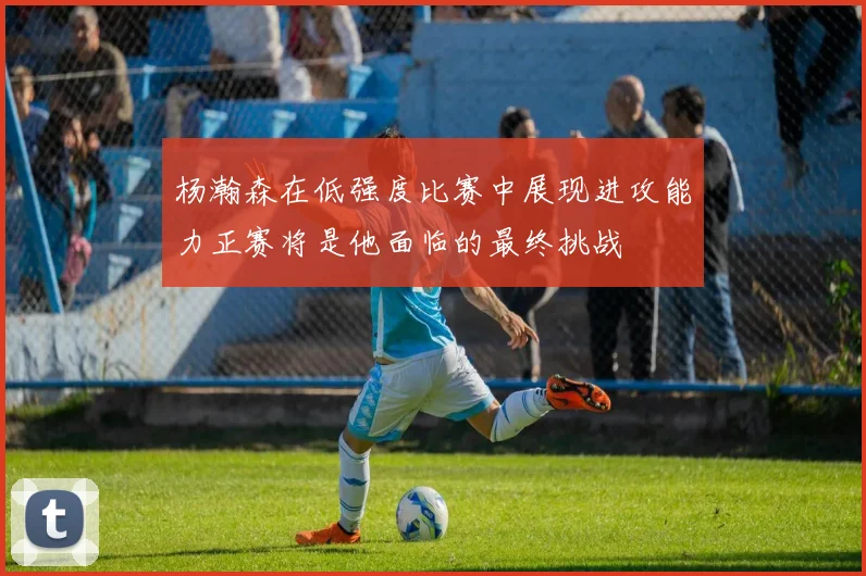 杨瀚森在低强度比赛中展现进攻能力正赛将是他面临的最终挑战