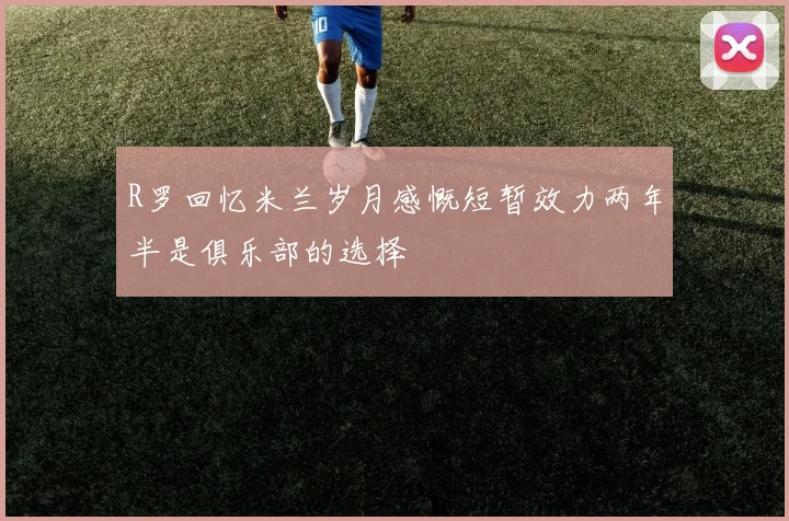 R罗回忆米兰岁月感慨短暂效力两年半是俱乐部的选择