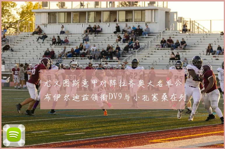 尤文图斯意甲对阵拉齐奥大名单公布伊尔迪兹领衔DV9与小孔塞桑在列