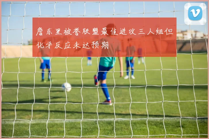 詹东里被誉联盟最佳进攻三人组但化学反应未达预期
