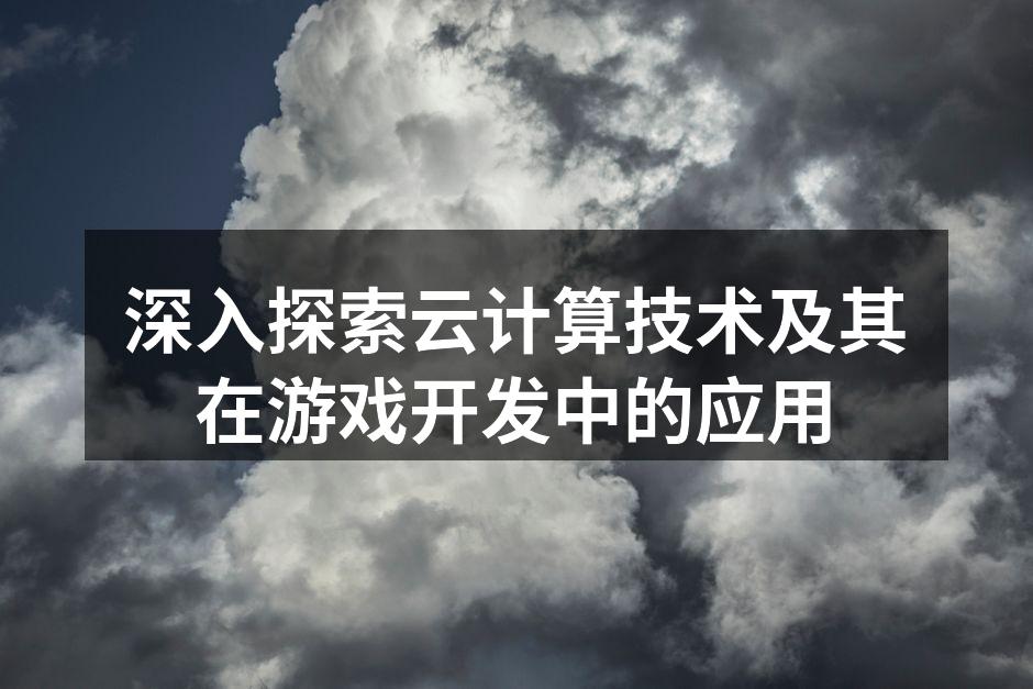 深入探索云计算技术及其在游戏开发中的应用